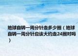 地球自转一周分针走多少圈（地球自转一周分针应该大约走24圈对吗）