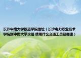 长沙中南大学铁道学院地址（长沙电力职业技术学院到中南大学攻略 使用什么交通工具最便捷）