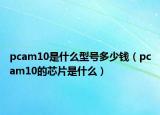 pcam10是什么型号多少钱（pcam10的芯片是什么）