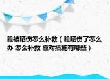 脸被晒伤怎么补救（脸晒伤了怎么办 怎么补救 应对措施有哪些）