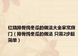 红烧排骨炖冬瓜的做法大全家常窍门（排骨炖冬瓜的做法 只需2步超简单）