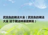 武昌鱼的做法大全（武昌鱼的做法大全 这个做法味道更鲜美）