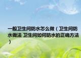 一般卫生间防水怎么做（卫生间防水做法 卫生间如何防水的正确方法）