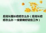后背长期长痘痘怎么办（后背长痘痘怎么办 一定要做好这些工作）