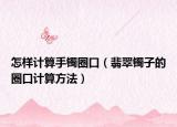怎样计算手镯圈口（翡翠镯子的圈口计算方法）