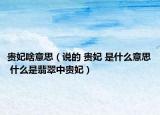 贵妃啥意思（说的 贵妃 是什么意思 什么是翡翠中贵妃）