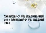怎样预防宫外孕 平时 要注意哪些问题和饮食（怎样预防宫外孕 平时 要注意哪些问题）