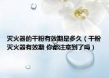 灭火器的干粉有效期是多久（干粉灭火器有效期 你都注意到了吗）