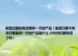 制造日期和有效期同一天的产品（制造日期与有效日期是同一天的产品是什么 小伙伴们都知道了吗）