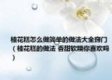 桂花糕怎么做简单的做法大全窍门（桂花糕的做法 香甜软糯你喜欢吗）