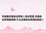 专业级无线会议系统（会议系统 无线会议系统的选择 什么无线会议系统比较好）