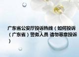 广东省公安厅投诉热线（如何投诉（广东省）警务人员 请勿恶意投诉）