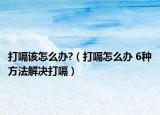 打嗝该怎么办?（打嗝怎么办 6种方法解决打嗝）