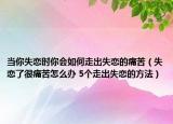 当你失恋时你会如何走出失恋的痛苦（失恋了很痛苦怎么办 5个走出失恋的方法）