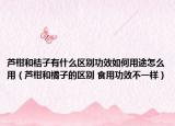 芦柑和桔子有什么区别功效如何用途怎么用（芦柑和橘子的区别 食用功效不一样）