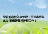 孕妈妈水肿怎么处理（孕妇水肿怎么办 要做好日常护理工作）