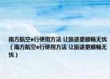 南方航空e行使用方法 让旅途更顺畅无忧（南方航空e行使用方法 让旅途更顺畅无忧）