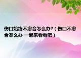 伤口始终不愈合怎么办?（伤口不愈合怎么办 一起来看看吧）