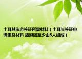 土耳其旅游签证所需材料（土耳其签证申请表及材料 旅游团至少由5人组成）