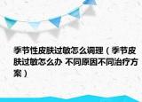 季节性皮肤过敏怎么调理（季节皮肤过敏怎么办 不同原因不同治疗方案）