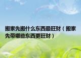 搬家先搬什么东西最旺财（搬家先带哪些东西更旺财）