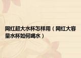 网红超大水杯怎样用（网红大容量水杯如何喝水）