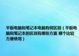 平板电脑和笔记本电脑有何区别（平板电脑和笔记本的区别有哪些方面 哪个比较方便使用）