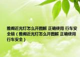 雅阁近光灯怎么开图解 正确使用 行车安全锁（雅阁近光灯怎么开图解 正确使用 行车安全）