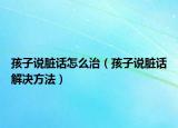 孩子说脏话怎么治（孩子说脏话解决方法）