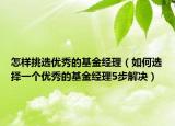 怎样挑选优秀的基金经理（如何选择一个优秀的基金经理5步解决）