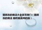 猪蹄冻的做法大全家常窍门（猪蹄冻的做法 越吃越美味的哦）