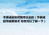 李嘉诚是如何管理企业的（李嘉诚的市值管理术 你有可以了解一下）