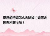 厕所的污垢怎么去除掉（如何去掉厕所的污垢）