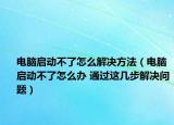 电脑启动不了怎么解决方法（电脑启动不了怎么办 通过这几步解决问题）