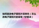 如何更改电子版照片背景色（怎么改电子版照片的背景 7步解决）