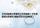 卫生间装修注意事项卫生间装修（卫生间装修注意事项 都是实实在在的教训）