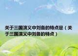 关于三国演义中刘备的特点是（关于三国演义中刘备的特点）