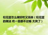 松花蛋怎么做好吃又简单（松花蛋的做法 吃一盘都不过瘾 太爽了）