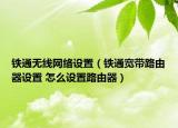 铁通无线网络设置（铁通宽带路由器设置 怎么设置路由器）