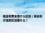 锡金和黄金有什么区别（锡金和沙金的区别是什么）
