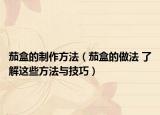 茄盒的制作方法（茄盒的做法 了解这些方法与技巧）