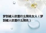 梦到被人砍是什么预兆女人（梦到被人砍是什么预兆）