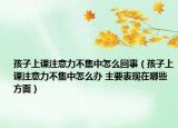 孩子上课注意力不集中怎么回事（孩子上课注意力不集中怎么办 主要表现在哪些方面）