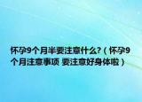 怀孕9个月半要注意什么?（怀孕9个月注意事项 要注意好身体啦）