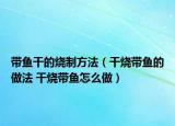 带鱼干的烧制方法（干烧带鱼的做法 干烧带鱼怎么做）
