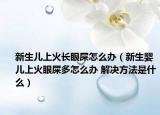 新生儿上火长眼屎怎么办（新生婴儿上火眼屎多怎么办 解决方法是什么）
