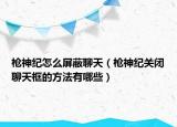 枪神纪怎么屏蔽聊天（枪神纪关闭聊天框的方法有哪些）