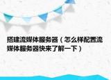 搭建流媒体服务器（怎么样配置流媒体服务器快来了解一下）