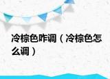 冷棕色咋调（冷棕色怎么调）
