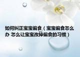 如何纠正宝宝偏食（宝宝偏食怎么办 怎么让宝宝改掉偏食的习惯）